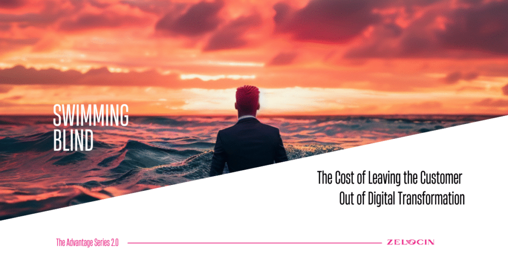 THE ZELOCIN™ Advantage Series 2.0 – Part 2: The Cost of Leaving the Customer  Out of Digital Transformation